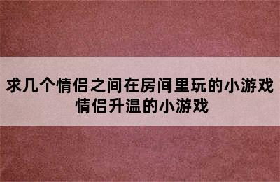 求几个情侣之间在房间里玩的小游戏 情侣升温的小游戏